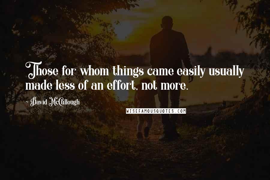 David McCullough Quotes: Those for whom things came easily usually made less of an effort, not more.