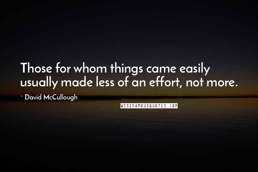 David McCullough Quotes: Those for whom things came easily usually made less of an effort, not more.