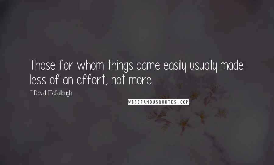 David McCullough Quotes: Those for whom things came easily usually made less of an effort, not more.