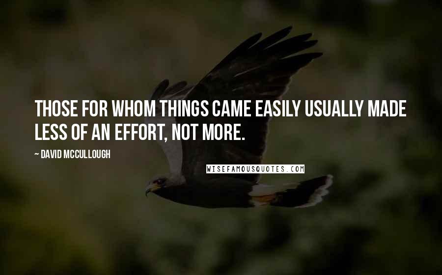 David McCullough Quotes: Those for whom things came easily usually made less of an effort, not more.