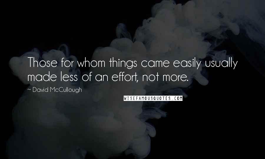 David McCullough Quotes: Those for whom things came easily usually made less of an effort, not more.