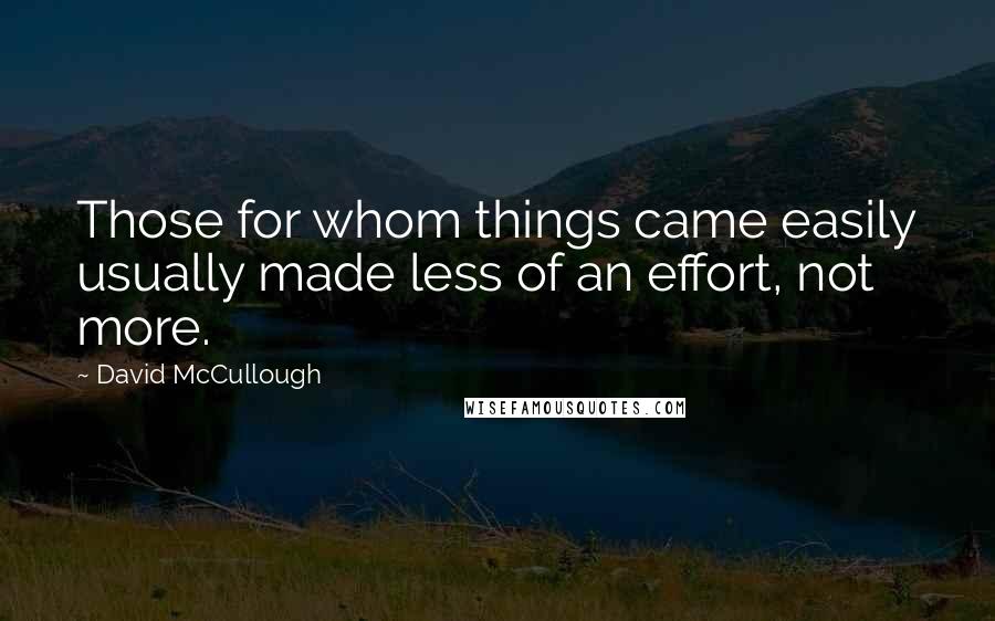David McCullough Quotes: Those for whom things came easily usually made less of an effort, not more.