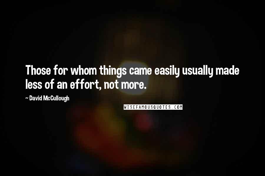 David McCullough Quotes: Those for whom things came easily usually made less of an effort, not more.