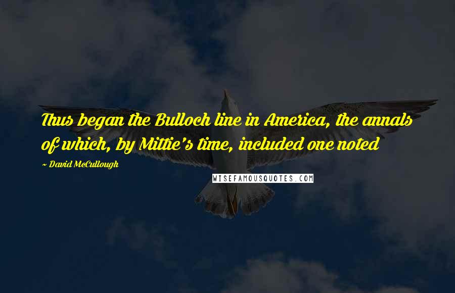 David McCullough Quotes: Thus began the Bulloch line in America, the annals of which, by Mittie's time, included one noted