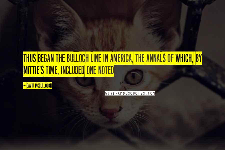 David McCullough Quotes: Thus began the Bulloch line in America, the annals of which, by Mittie's time, included one noted