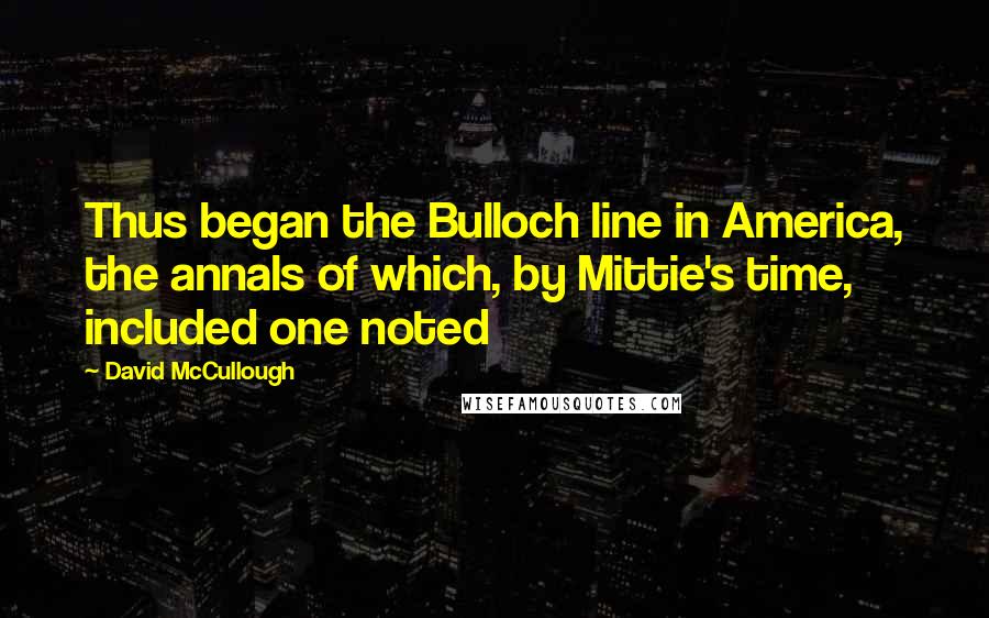 David McCullough Quotes: Thus began the Bulloch line in America, the annals of which, by Mittie's time, included one noted