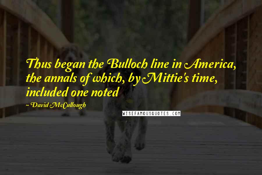 David McCullough Quotes: Thus began the Bulloch line in America, the annals of which, by Mittie's time, included one noted