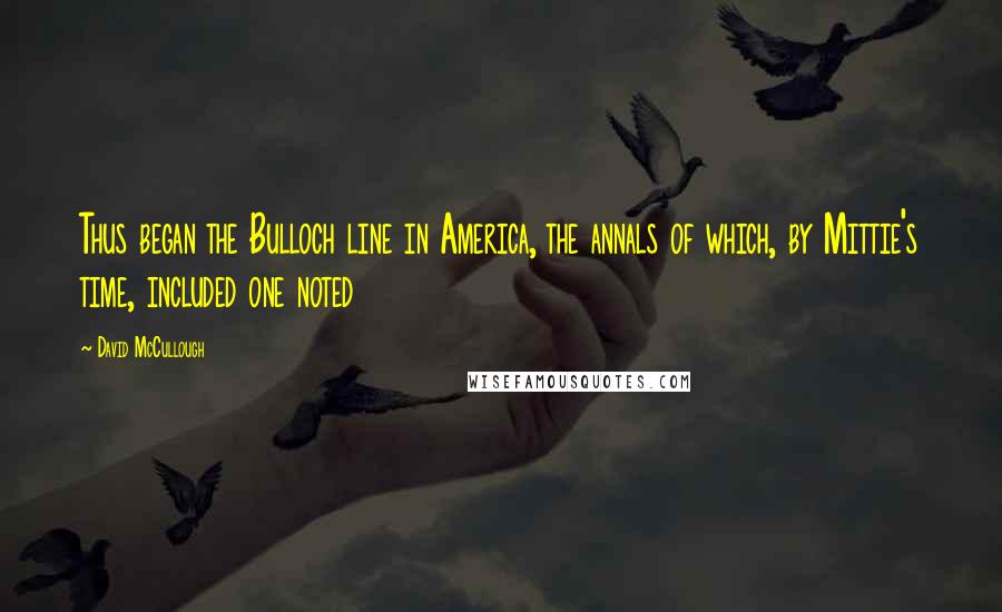 David McCullough Quotes: Thus began the Bulloch line in America, the annals of which, by Mittie's time, included one noted