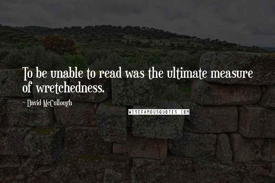 David McCullough Quotes: To be unable to read was the ultimate measure of wretchedness.