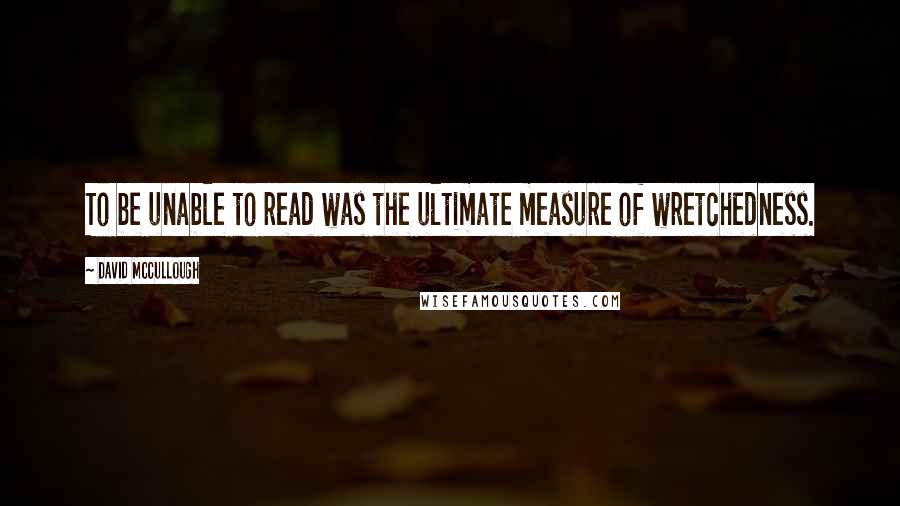 David McCullough Quotes: To be unable to read was the ultimate measure of wretchedness.
