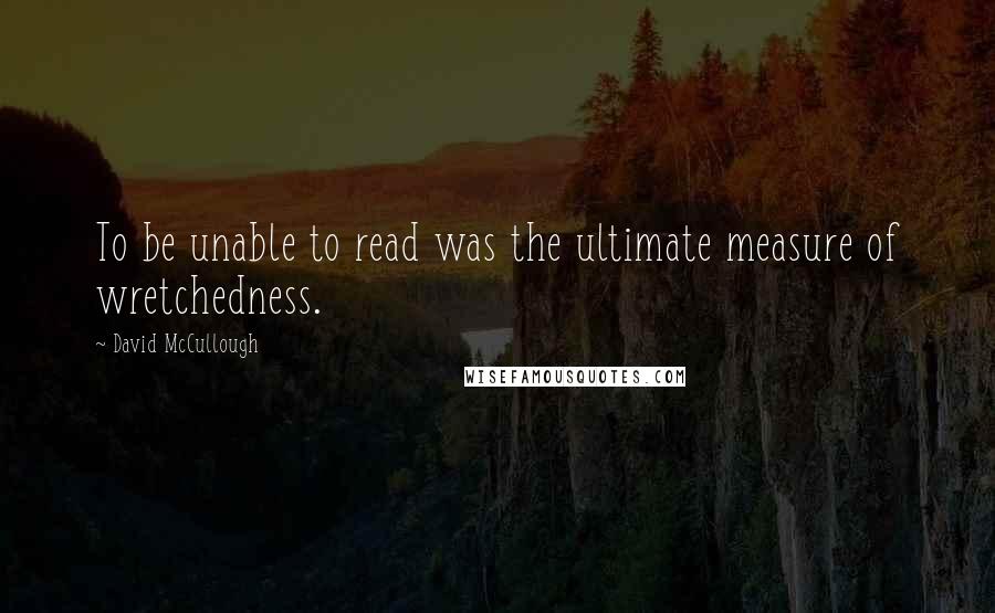 David McCullough Quotes: To be unable to read was the ultimate measure of wretchedness.