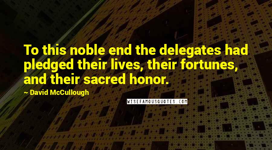 David McCullough Quotes: To this noble end the delegates had pledged their lives, their fortunes, and their sacred honor.