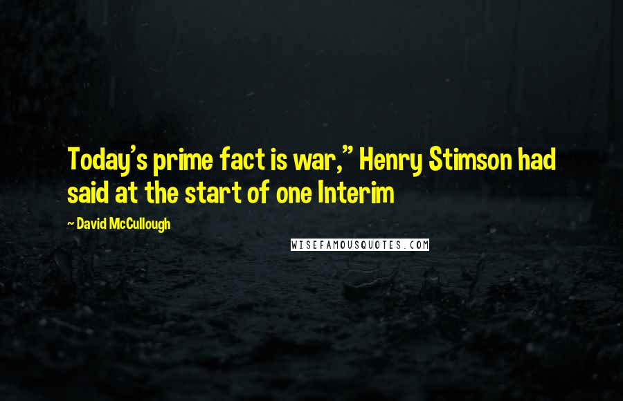 David McCullough Quotes: Today's prime fact is war," Henry Stimson had said at the start of one Interim