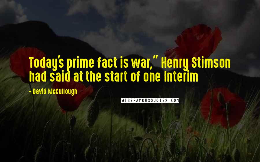 David McCullough Quotes: Today's prime fact is war," Henry Stimson had said at the start of one Interim