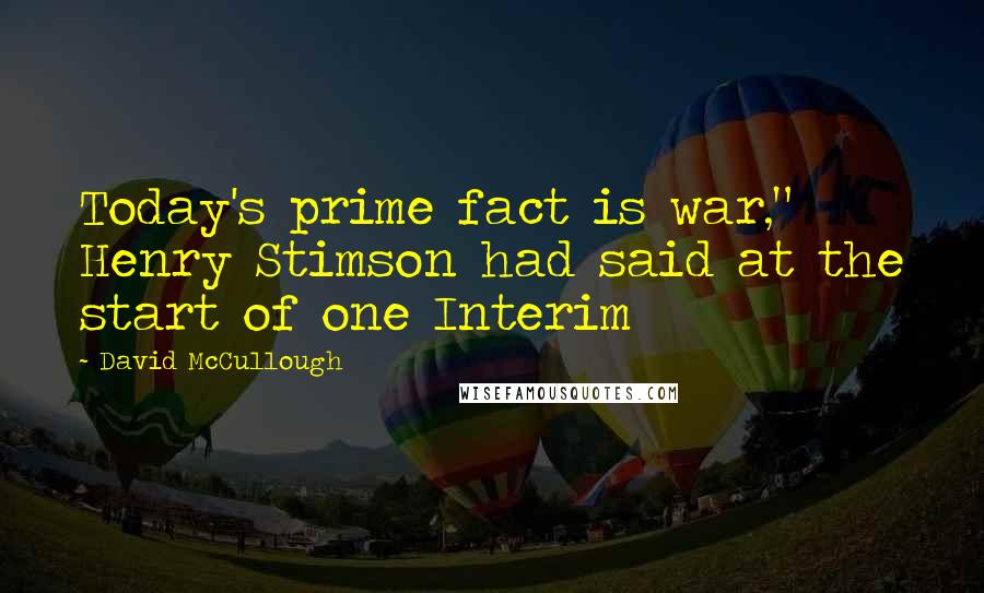 David McCullough Quotes: Today's prime fact is war," Henry Stimson had said at the start of one Interim