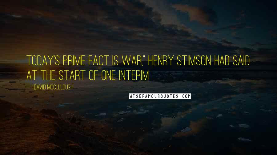 David McCullough Quotes: Today's prime fact is war," Henry Stimson had said at the start of one Interim