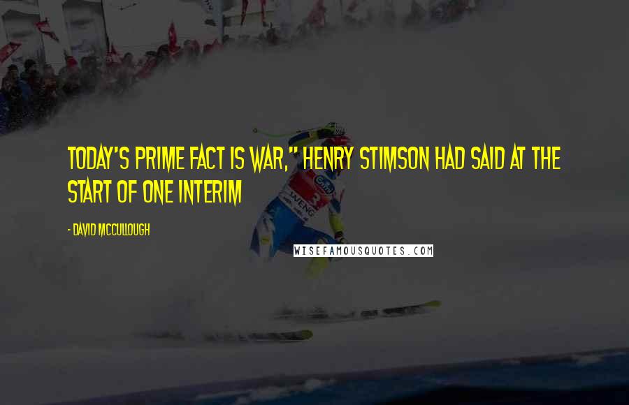 David McCullough Quotes: Today's prime fact is war," Henry Stimson had said at the start of one Interim