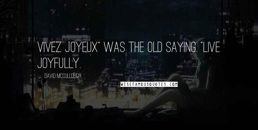 David McCullough Quotes: Vivez joyeux" was the old saying. "Live joyfully.
