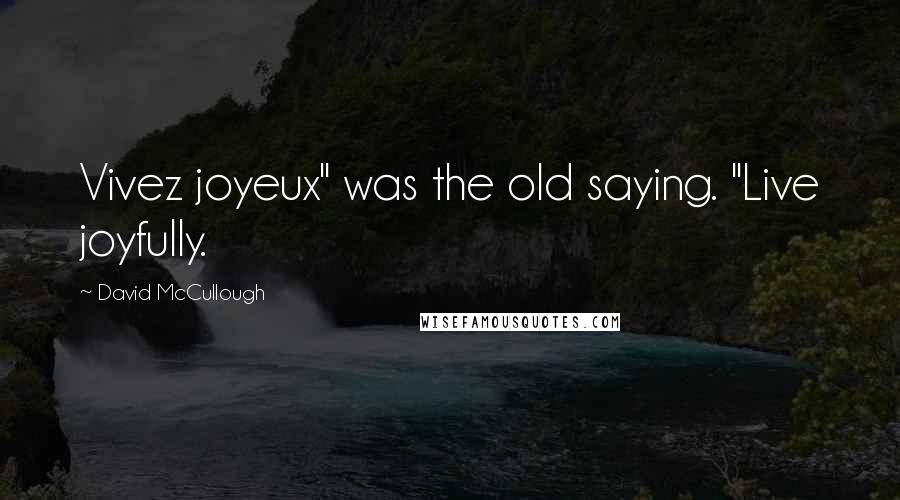 David McCullough Quotes: Vivez joyeux" was the old saying. "Live joyfully.
