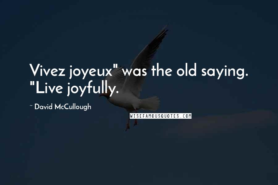 David McCullough Quotes: Vivez joyeux" was the old saying. "Live joyfully.