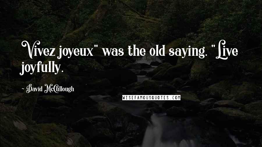 David McCullough Quotes: Vivez joyeux" was the old saying. "Live joyfully.