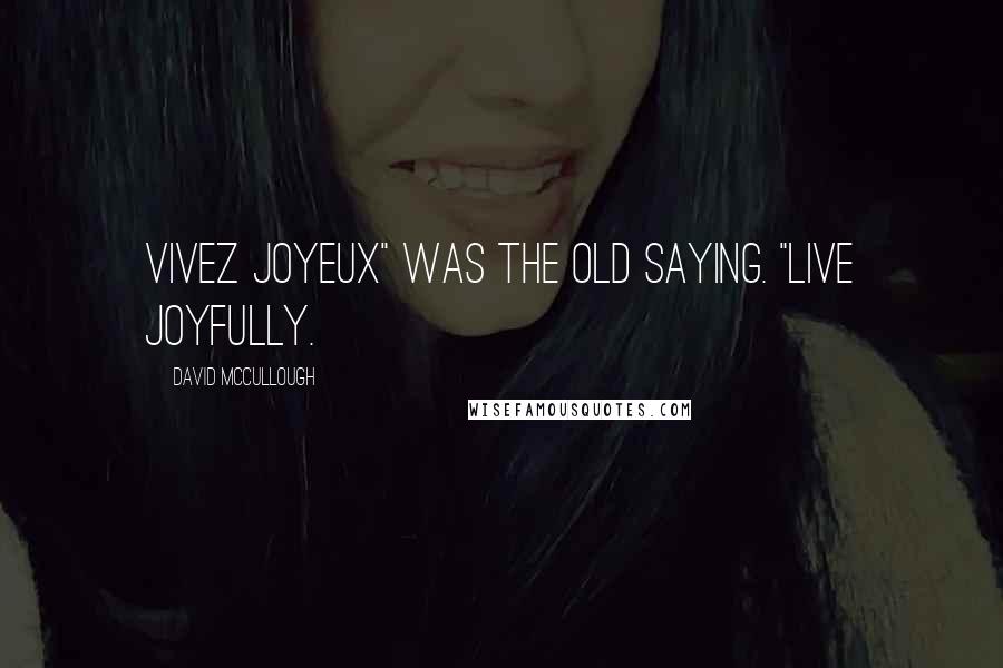 David McCullough Quotes: Vivez joyeux" was the old saying. "Live joyfully.