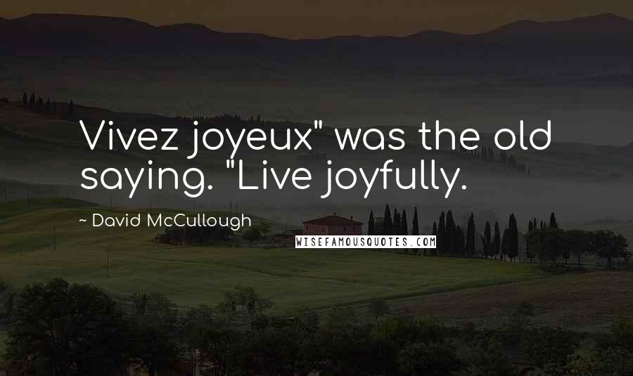 David McCullough Quotes: Vivez joyeux" was the old saying. "Live joyfully.