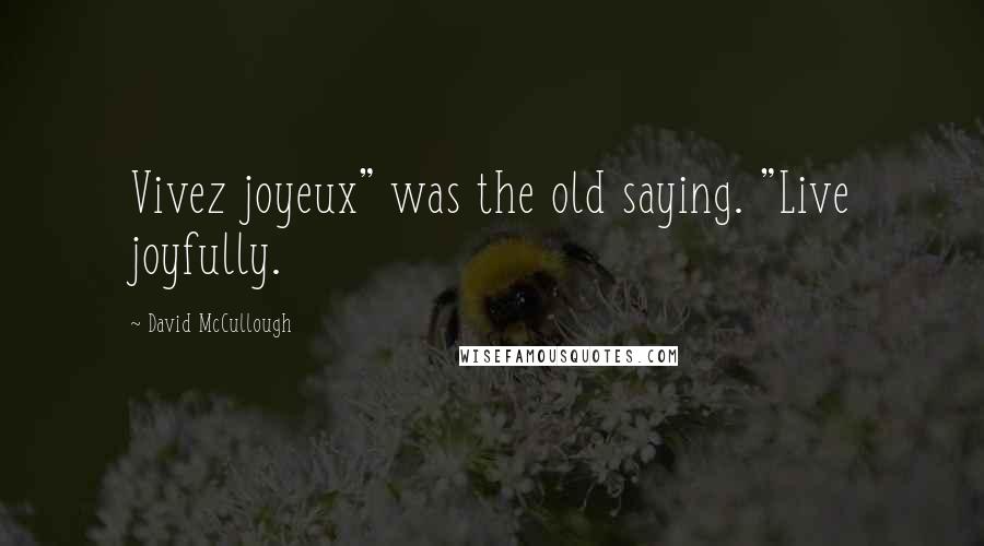 David McCullough Quotes: Vivez joyeux" was the old saying. "Live joyfully.
