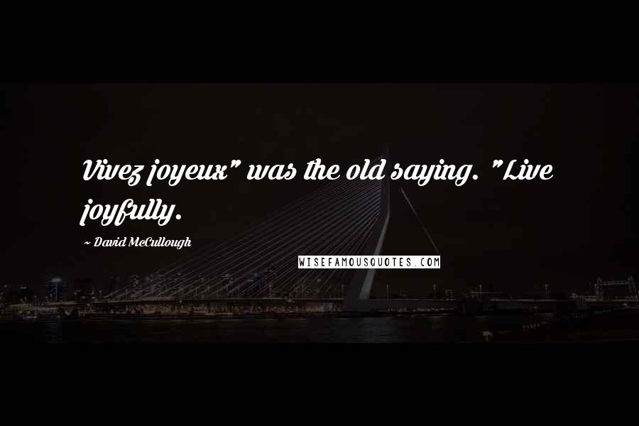 David McCullough Quotes: Vivez joyeux" was the old saying. "Live joyfully.