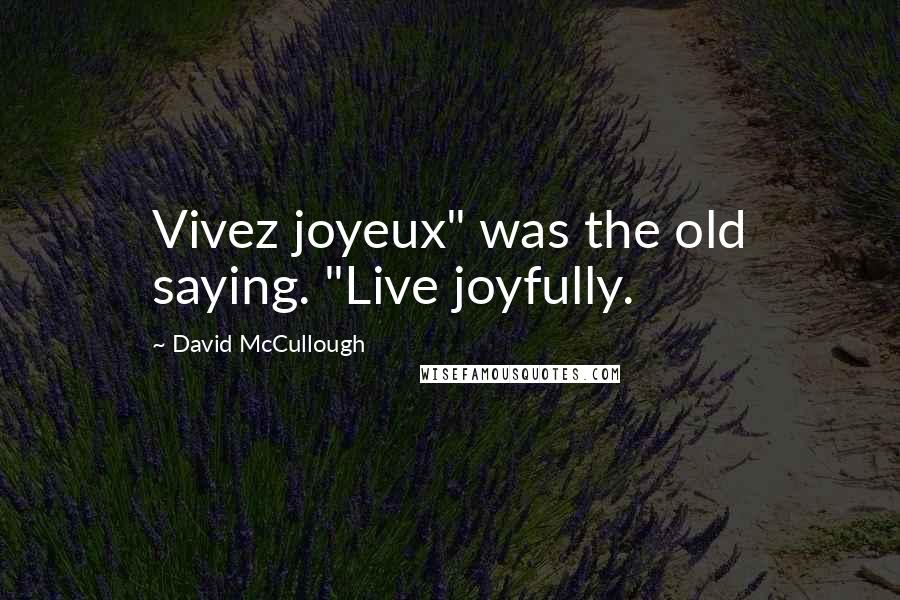 David McCullough Quotes: Vivez joyeux" was the old saying. "Live joyfully.