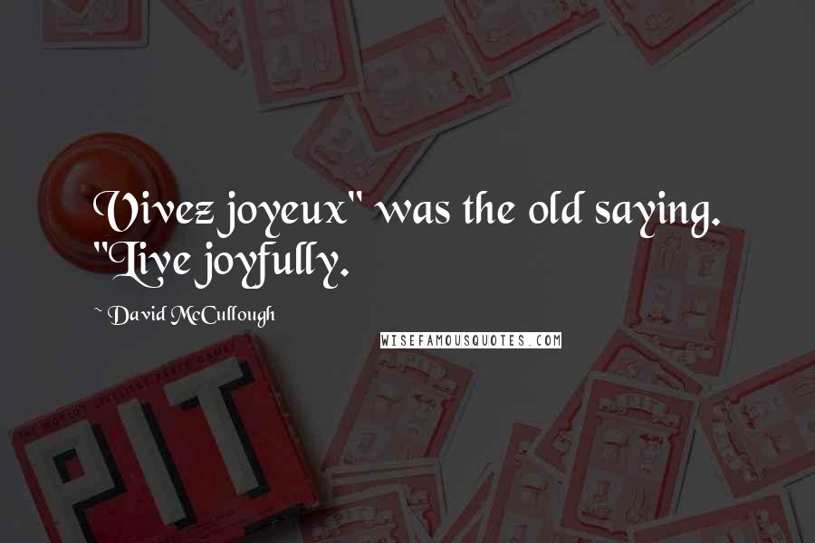 David McCullough Quotes: Vivez joyeux" was the old saying. "Live joyfully.