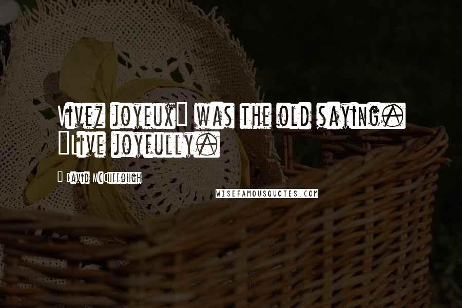 David McCullough Quotes: Vivez joyeux" was the old saying. "Live joyfully.