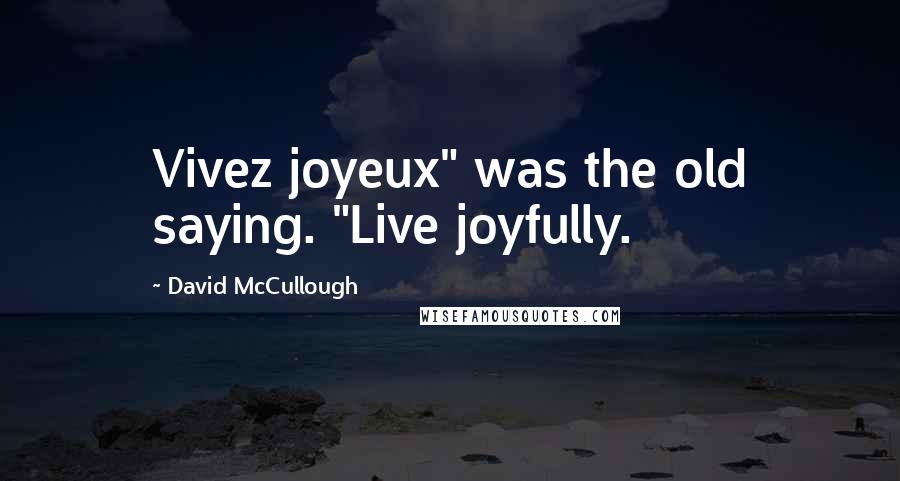 David McCullough Quotes: Vivez joyeux" was the old saying. "Live joyfully.