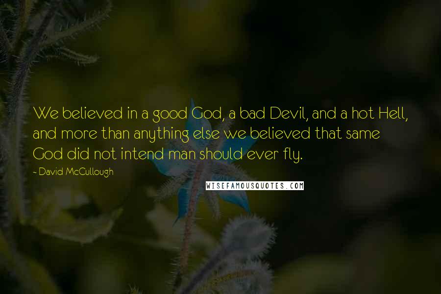 David McCullough Quotes: We believed in a good God, a bad Devil, and a hot Hell, and more than anything else we believed that same God did not intend man should ever fly.