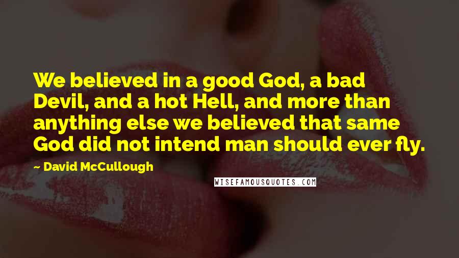 David McCullough Quotes: We believed in a good God, a bad Devil, and a hot Hell, and more than anything else we believed that same God did not intend man should ever fly.