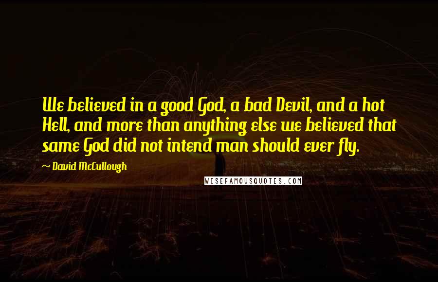 David McCullough Quotes: We believed in a good God, a bad Devil, and a hot Hell, and more than anything else we believed that same God did not intend man should ever fly.