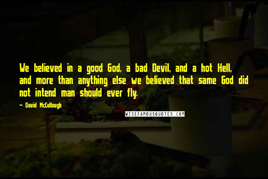 David McCullough Quotes: We believed in a good God, a bad Devil, and a hot Hell, and more than anything else we believed that same God did not intend man should ever fly.