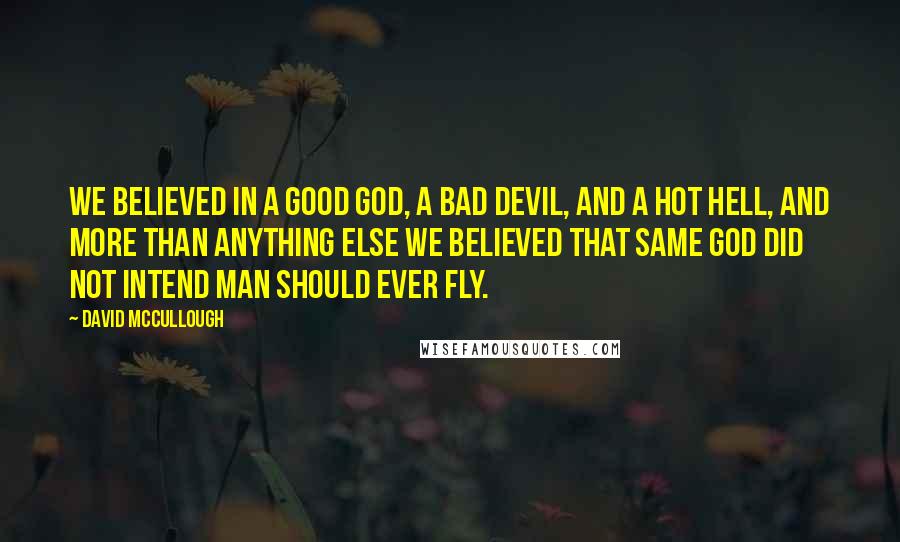 David McCullough Quotes: We believed in a good God, a bad Devil, and a hot Hell, and more than anything else we believed that same God did not intend man should ever fly.