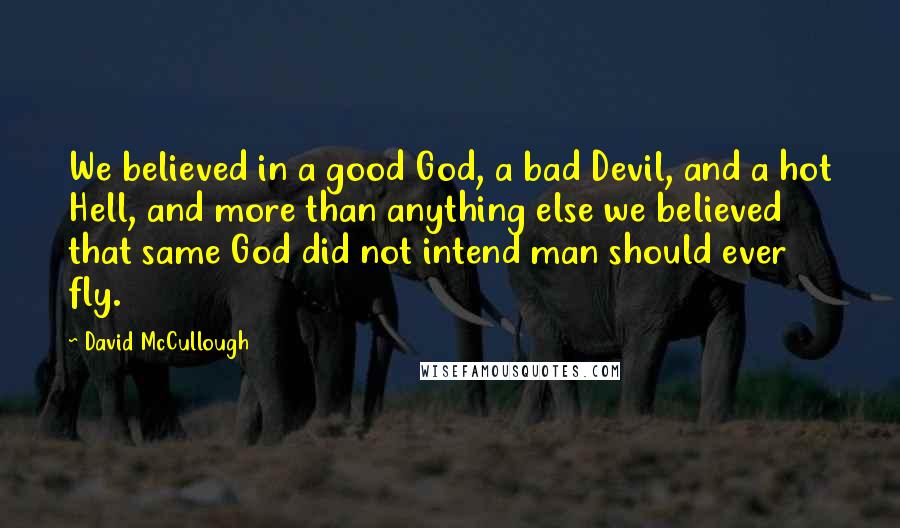 David McCullough Quotes: We believed in a good God, a bad Devil, and a hot Hell, and more than anything else we believed that same God did not intend man should ever fly.