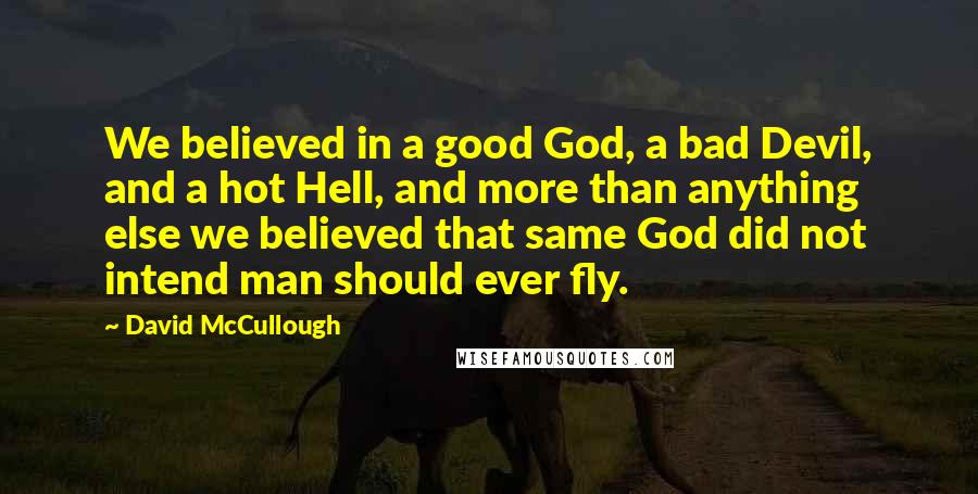 David McCullough Quotes: We believed in a good God, a bad Devil, and a hot Hell, and more than anything else we believed that same God did not intend man should ever fly.