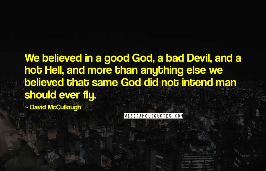 David McCullough Quotes: We believed in a good God, a bad Devil, and a hot Hell, and more than anything else we believed that same God did not intend man should ever fly.