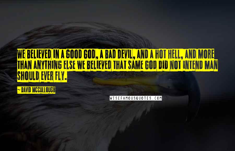 David McCullough Quotes: We believed in a good God, a bad Devil, and a hot Hell, and more than anything else we believed that same God did not intend man should ever fly.