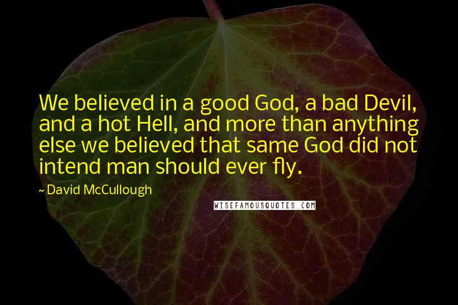 David McCullough Quotes: We believed in a good God, a bad Devil, and a hot Hell, and more than anything else we believed that same God did not intend man should ever fly.