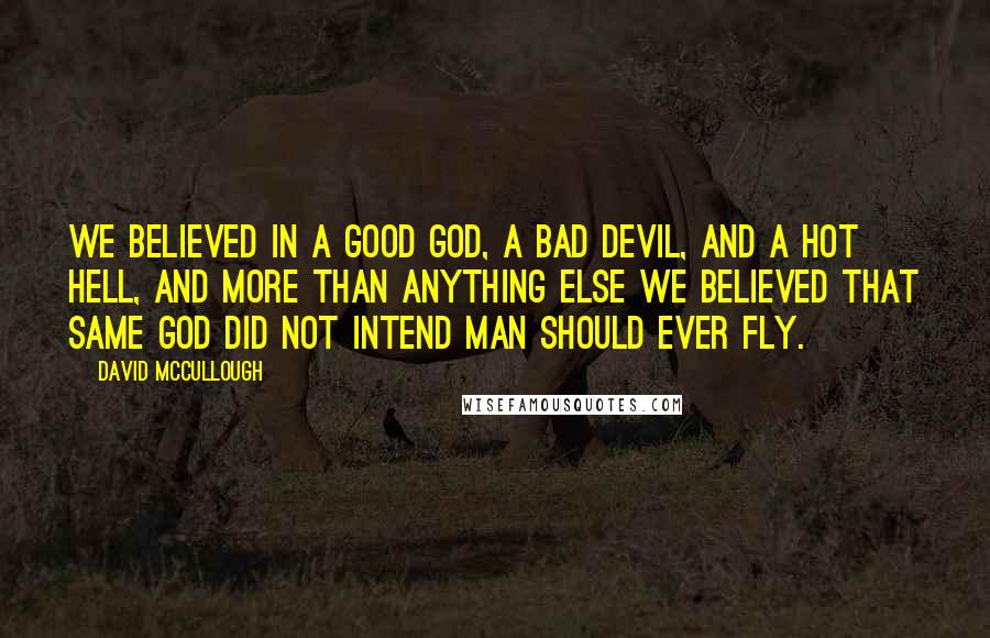 David McCullough Quotes: We believed in a good God, a bad Devil, and a hot Hell, and more than anything else we believed that same God did not intend man should ever fly.