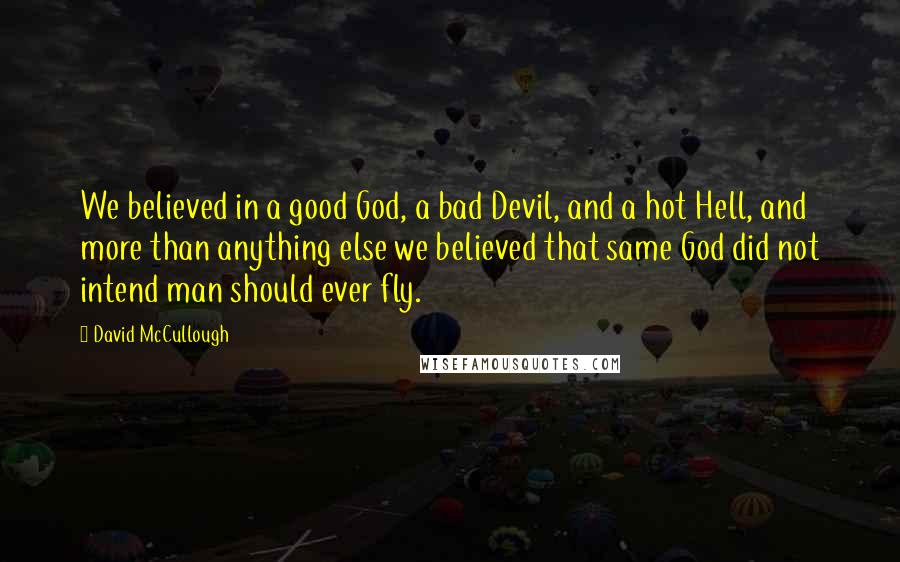David McCullough Quotes: We believed in a good God, a bad Devil, and a hot Hell, and more than anything else we believed that same God did not intend man should ever fly.