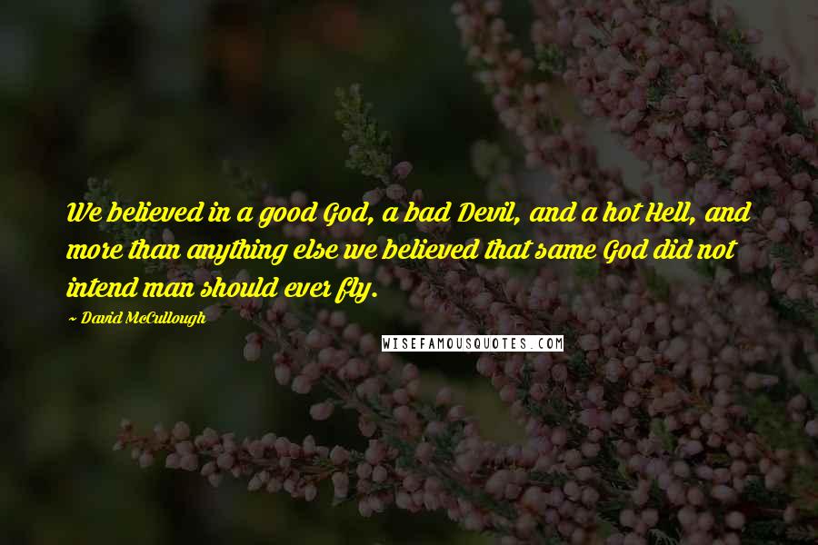 David McCullough Quotes: We believed in a good God, a bad Devil, and a hot Hell, and more than anything else we believed that same God did not intend man should ever fly.