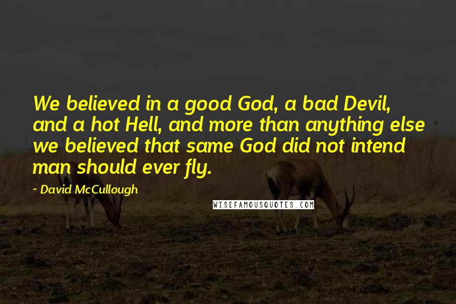 David McCullough Quotes: We believed in a good God, a bad Devil, and a hot Hell, and more than anything else we believed that same God did not intend man should ever fly.