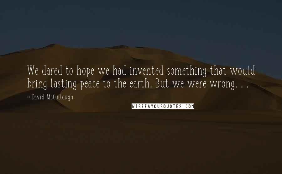David McCullough Quotes: We dared to hope we had invented something that would bring lasting peace to the earth. But we were wrong. . .