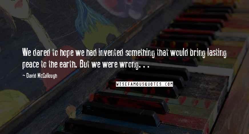 David McCullough Quotes: We dared to hope we had invented something that would bring lasting peace to the earth. But we were wrong. . .