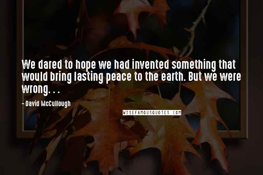 David McCullough Quotes: We dared to hope we had invented something that would bring lasting peace to the earth. But we were wrong. . .